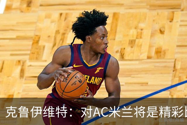 克鲁伊维特：对AC米兰将是精彩比赛，主场作战是伯恩茅斯的优势