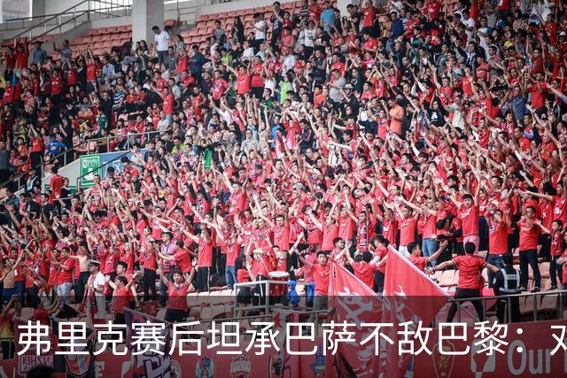 弗里克赛后坦承巴萨不敌巴黎：对手实力更强，体能崩盘致首败